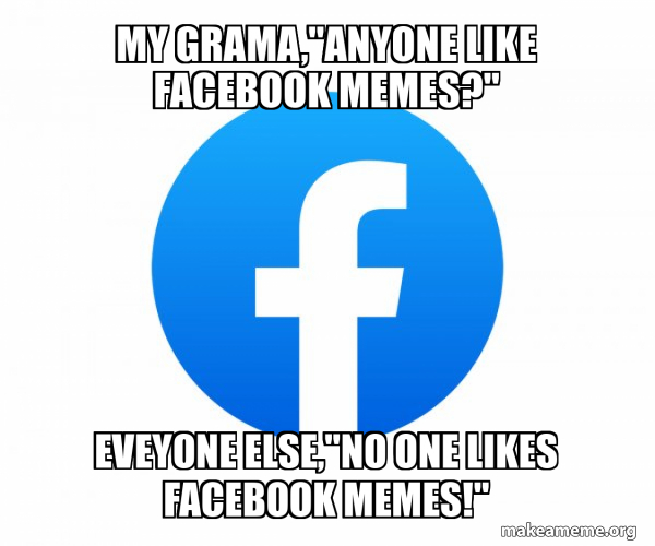 My Grama,"Anyone like facebook memes?" Eveyone else,"No one likes facebook memes!" Facebook