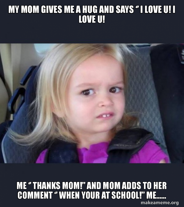 My Mom Gives Me A Hug And Says A A I Love U I Love U Me A A Thanks Mom A And Mom Adds To Her Comment A A When Your At School A Me