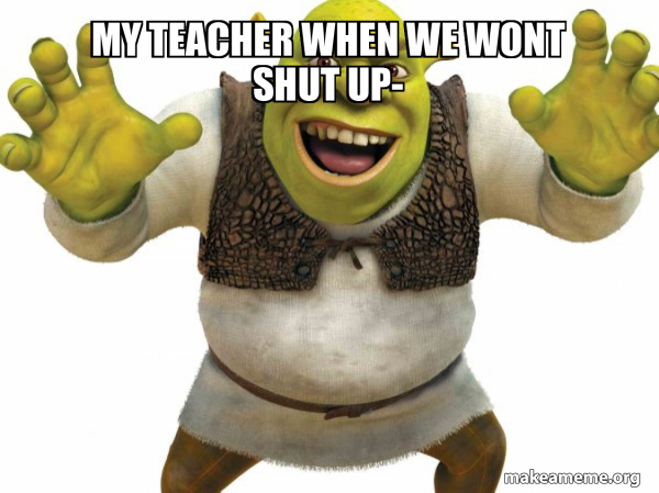 My teacher when we wont shut up- - Shrek Meme Generator