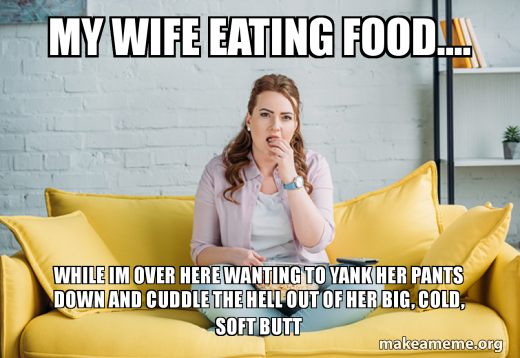 My Wife Eating Food While Im Over Here Wanting To Yank Her