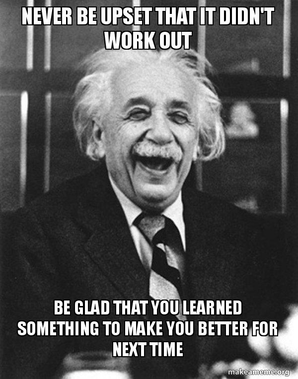 Never be upset that it didn't work out Be glad that you learned