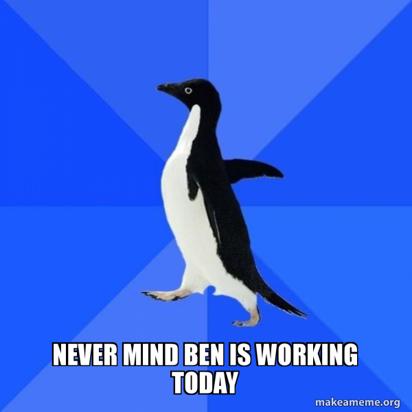 never mind ben is working today - Socially Awkward Penguin Meme Generator