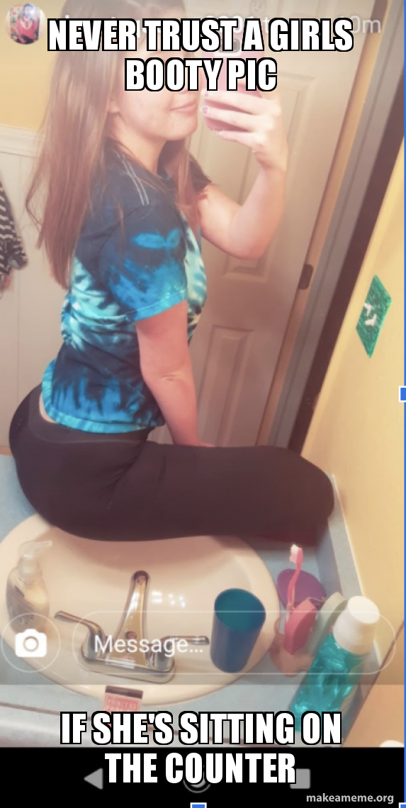 Never Trust A Girls Booty Pic If She S Sitting On The Counter Make A Meme