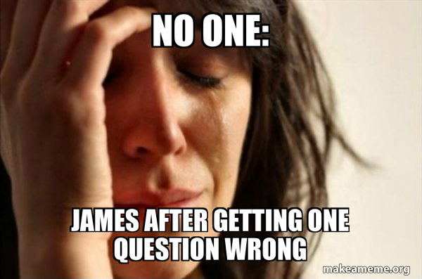 One Less Issue Meme No one: James after getting one question wrong - First World Problems ...