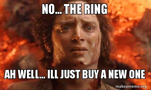 No... the ring ah well... ill just buy a new one - Frodo it's over it's ...
