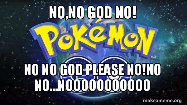 No No God No No No God Please No No No Nooooooooooo Pokemon Go Make A Meme