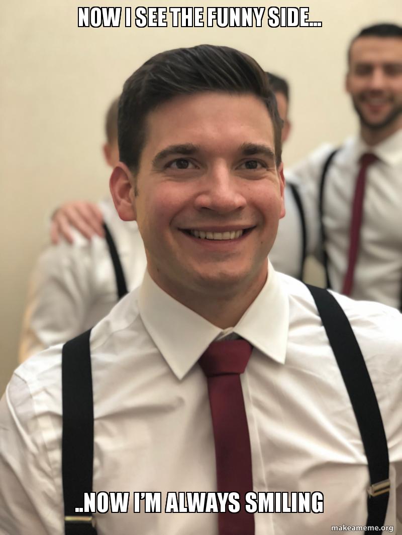 NOW I SEE THE FUNNY SIDE... ..NOW Iâ€™M ALWAYS SMILING Meme Generator