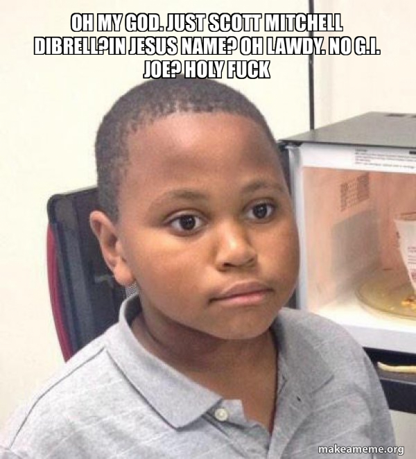 Oh my god. Just Scott Mitchell dibrell?in Jesus Name? Oh lawdy. No g.i