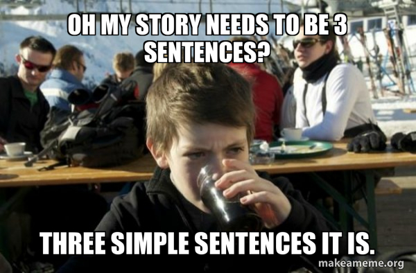 Oh My story needs to be 3 sentences? Three simple sentences it is ...