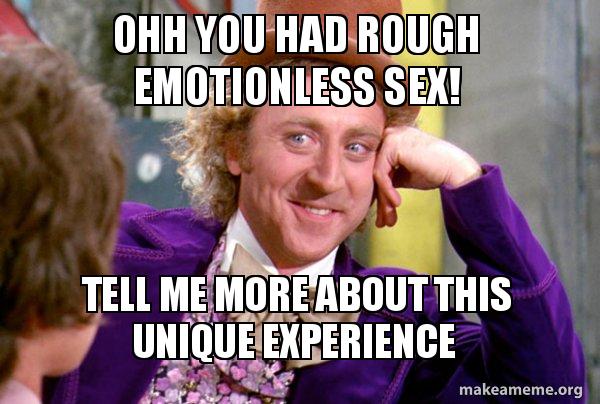 ohh you had rough emotionless sex! tell me more about this unique ...