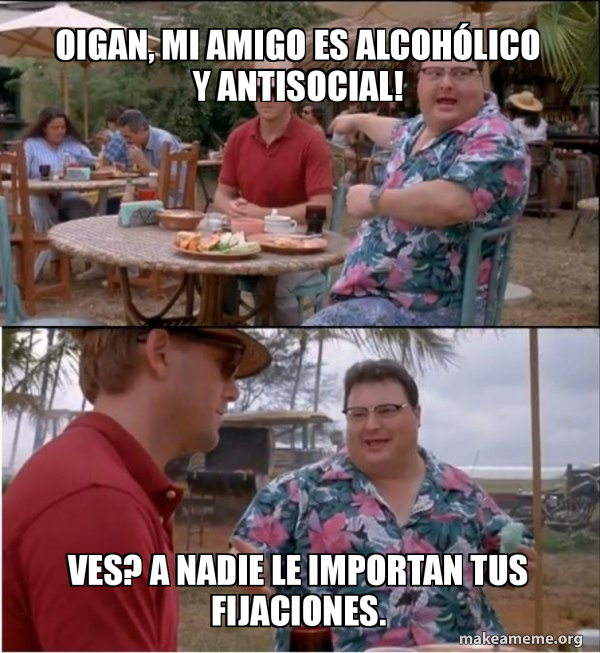 Oigan, mi amigo es alcohÃ³lico y antisocial! Ves? A nadie le importan ...