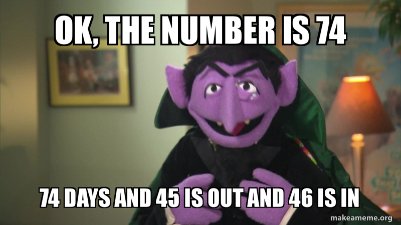ok, the number is 74 74 days and 45 is out and 46 is in Meme Generator