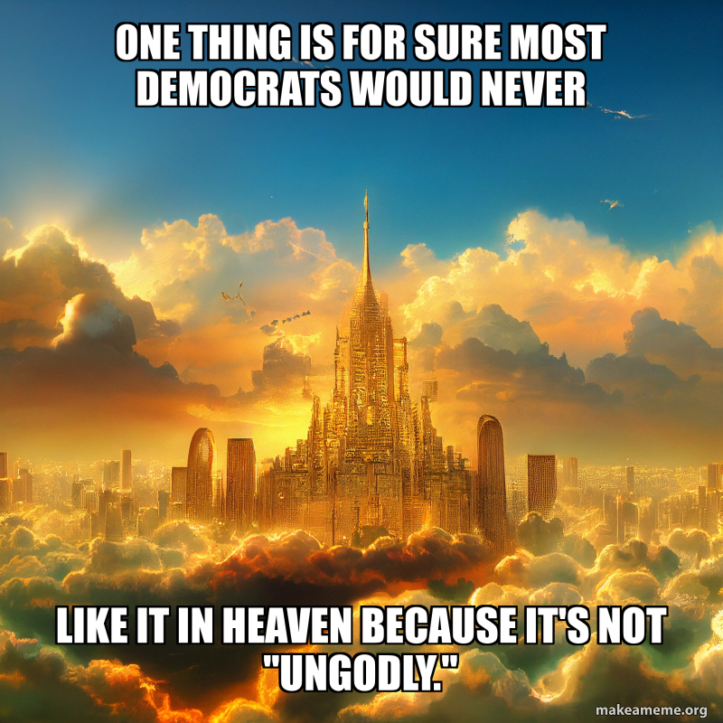 one thing is for sure most democrats would never like it in heaven ...