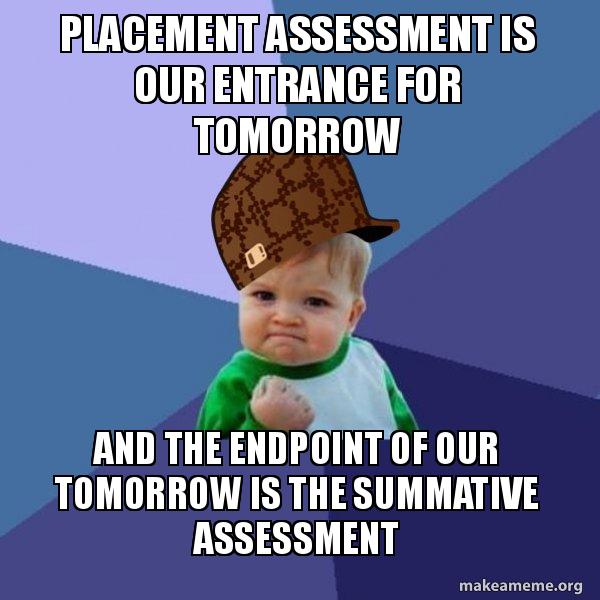 Placement Assessment Is Our Entrance For Tomorrow And The Endpoint Of Our Tomorrow Is The Summative Assessment Scumbag Success Kid Make A Meme