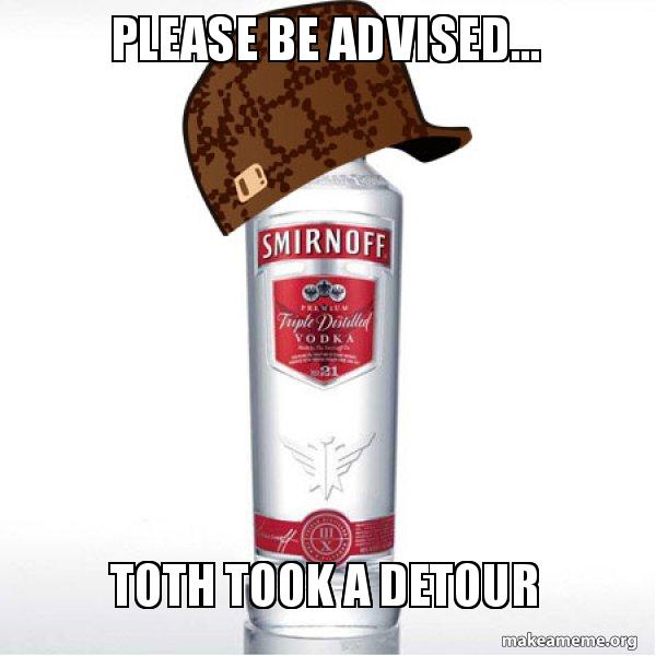 PLEASE BE ADVISED TOTH TOOK A DETOUR Scumbag Alcohol Meme Generator please-be-advised-toth-took-a-detour-scumbag-alcohol-meme-generator
