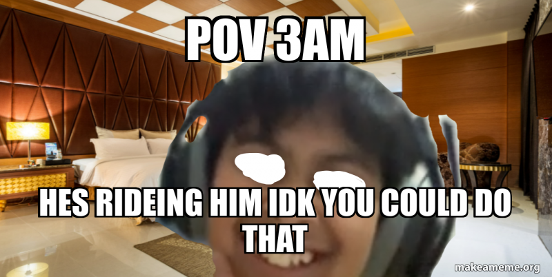 Pov 3am Hes Rideing Him Idk You Could Do That Meme Generator