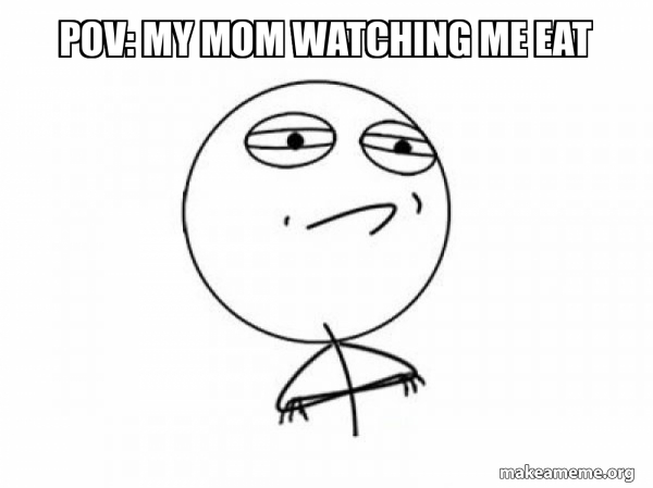 POV: my mom watching me eat - Challenge Acccepted Meme Generator