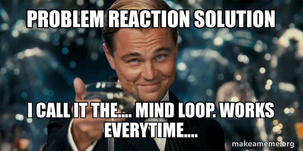 problem reaction solution i call it the.... mind loop. works everytime ...