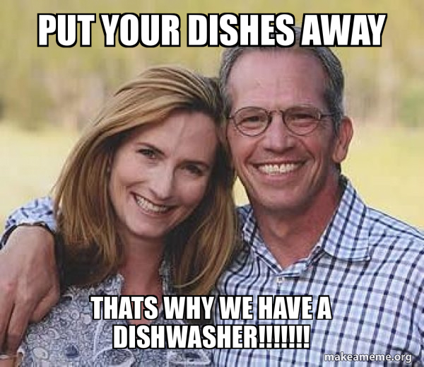 Put your dishes away THATS WHY WE HAVE A DISHWASHER!!!!!!! Good guy