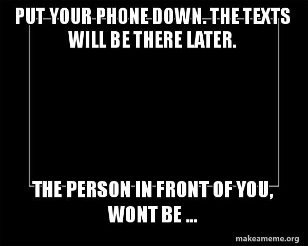 Put your phone down. The texts will be there later. The person in front