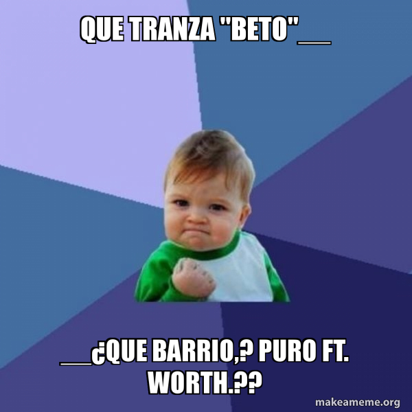 Que tranza "Beto"__ __Â¿Que barrio,? puro Ft. Worth.?? Success Kid Meme Generator