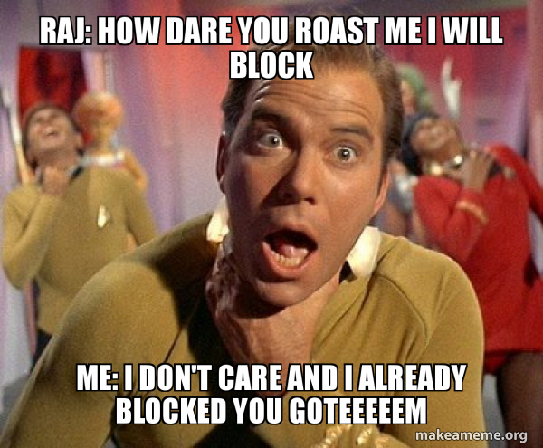 Raj: How dare you roast me I will block Me: I Don't care and I already ...