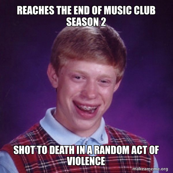 REACHES THE END OF MUSIC CLUB SEASON 2 SHOT TO DEATH IN A RANDOM ACT OF