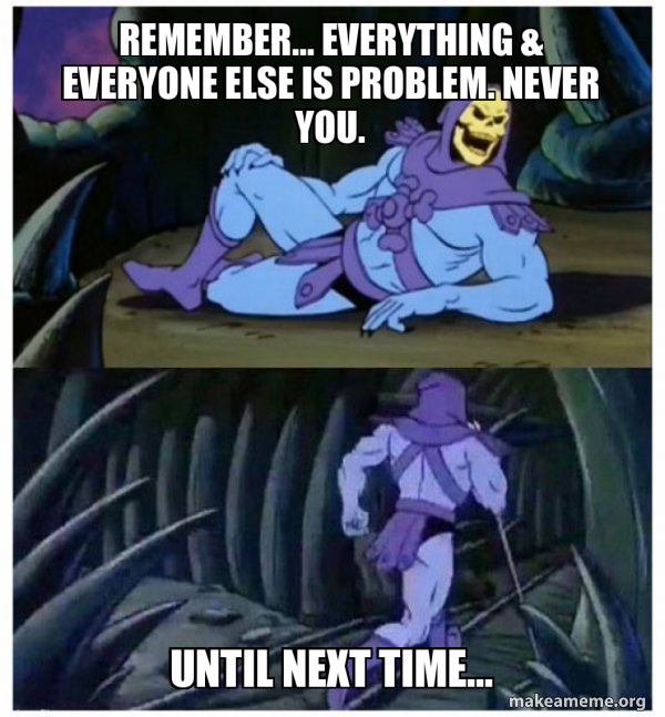 Remember... Everything & everyone else is problem. Never you. Until ...