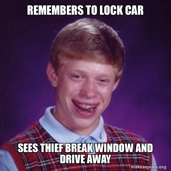Remembers to lock car Sees thief break window and drive away Bad Luck