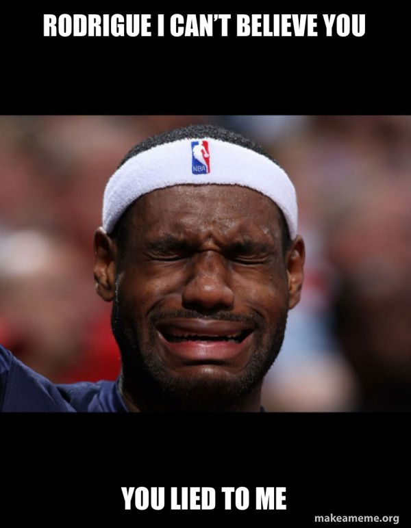 Rodrigue I can’t believe you you LIED TO ME Lebron Crying Make a Meme