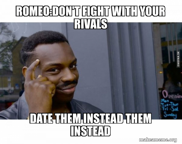 Romeo:Don't fight with your rivals Date them instead them instead ...