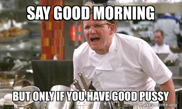 Say Good Morning But Only If You Have Good Pussy - Gordon Ramsay Hell's