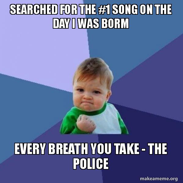 Searched For The 1 Song On The Day I Was Borm Every Breath You Take The Police Success Kid Make A Meme