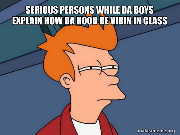 serious persons while da boys explain how da hood be vibin in class ...