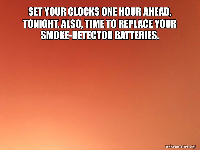 set your clocks one hour ahead, tonight. Also, time to replace your
