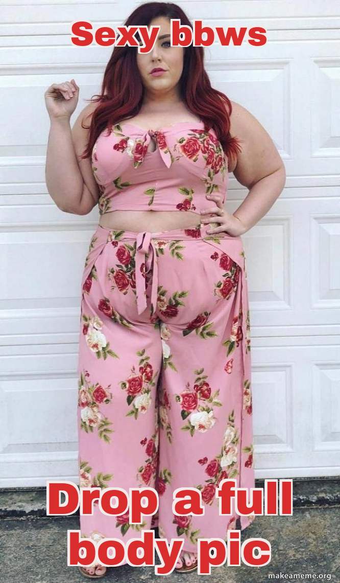 Sexy bbws Drop a full body pic Meme Generator