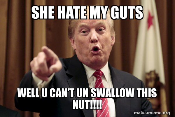 she hate my guts Well u can’t Un swallow this nut!!!! - Donald Trump Says Meme Generator