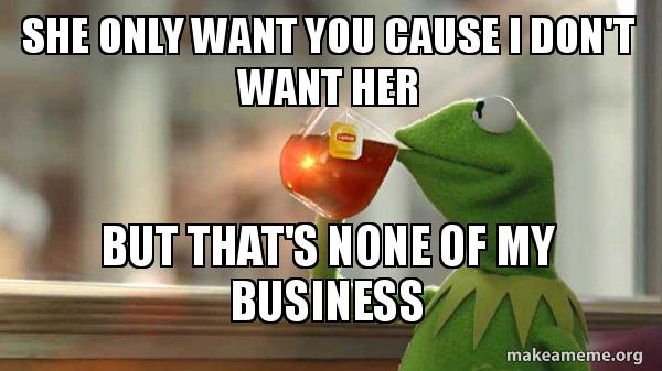 She Only Want You Cause I Don T Want Her But That S None Of My Business Kermit Drinking Tea Make A Meme
