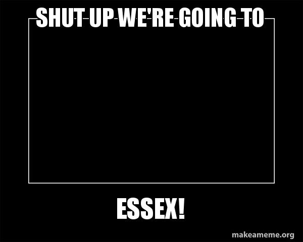 SHUT UP WE'RE GOING TO ESSEX! - Motivational Meme Meme Generator