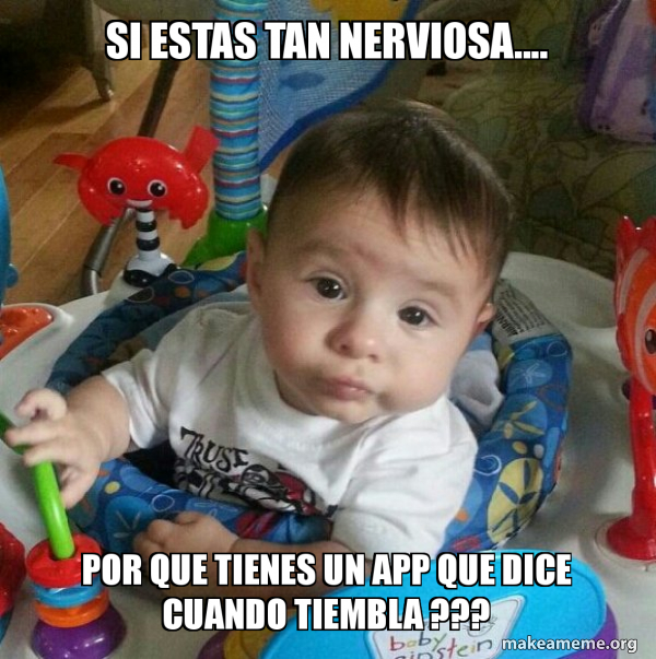 si estas tan nerviosa.... por que tienes un app que dice cuando tiembla