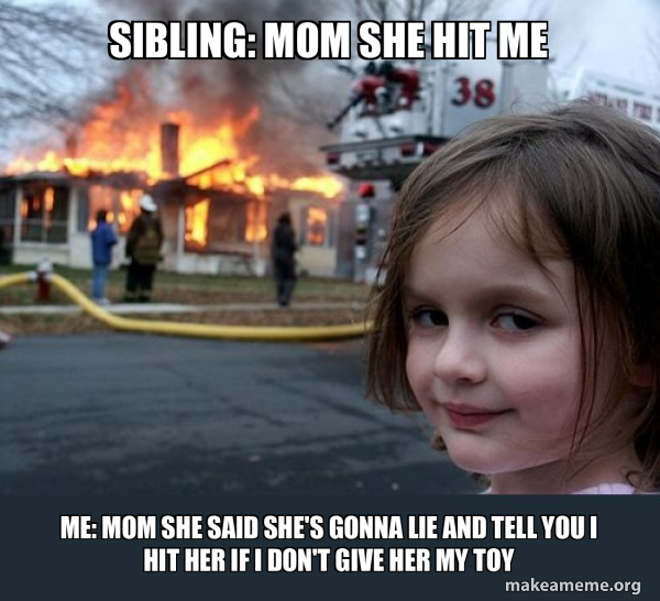 Sibling mom she hit me Me mom she said she's gonna lie and tell you I