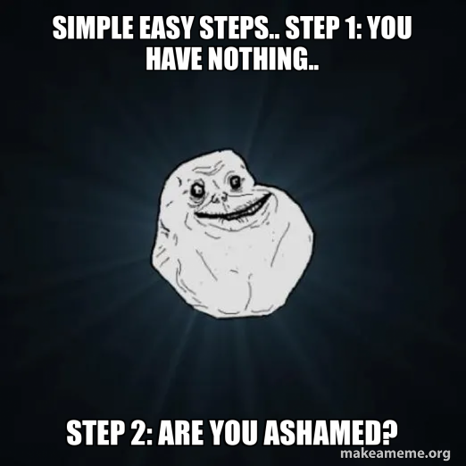 Simple easy steps.. step 1: you have nothing.. step 2: are you ashamed ...