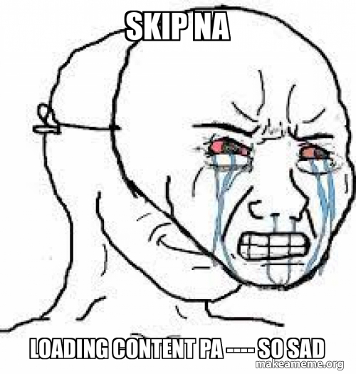 Skip Rummage Meme Skip na loading content pa ---- so sad Meme Generator