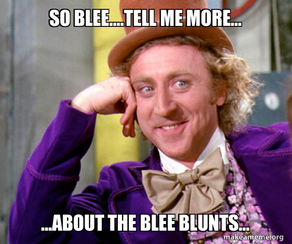 So Blee....Tell me more... ...About the Blee Blunts... - Willy Wonka ...