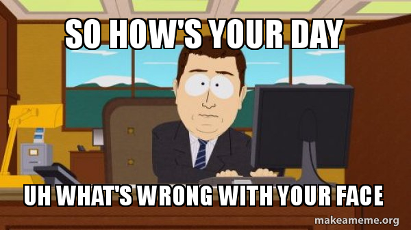 So How S Your Day Uh What S Wrong With Your Face Aaaand Its Gone Make A Meme