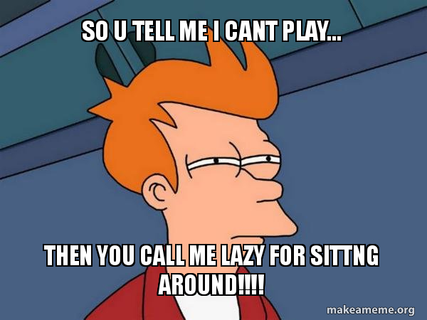 So U Tell Me I Cant Play Then You Call Me Lazy For Sittng Around Futurama Fry Make A Meme