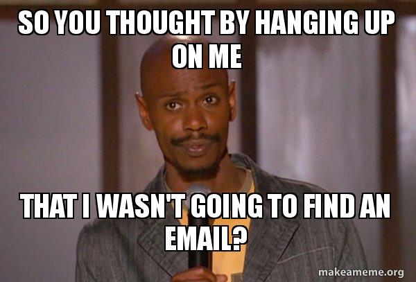 so you thought by hanging up on me that I wasn't going to find an email ...