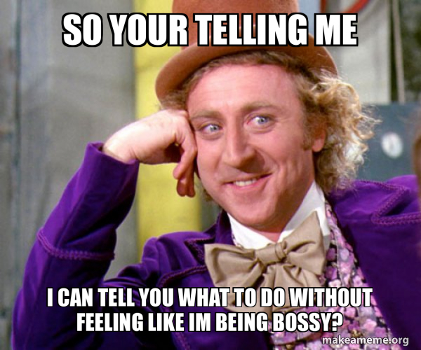 So your telling me I can tell you what to do without feeling like im ...