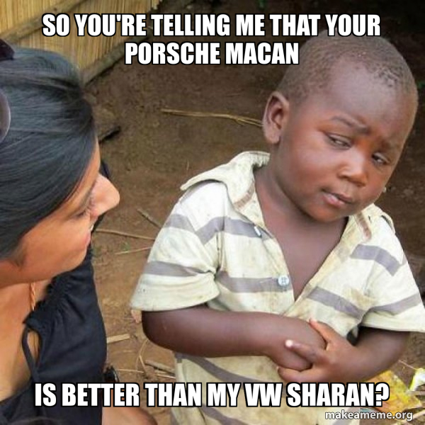 So you're telling me that your porsche macan is better than my vw ...