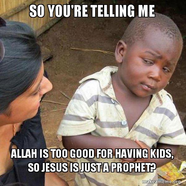So You Re Telling Me Allah Is Too Good For Having Kids So Jesus Is Just A Prophet Skeptical Third World Kid Make A Meme